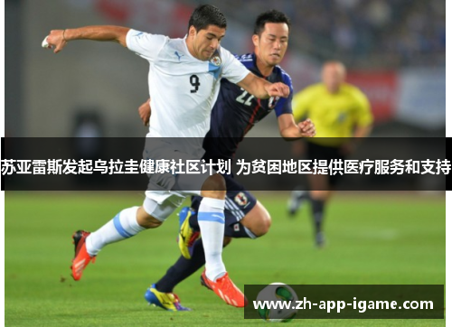 苏亚雷斯发起乌拉圭健康社区计划 为贫困地区提供医疗服务和支持 苏亚雷斯发起乌拉圭健康社区计划 为贫困地区提供医疗服务和支持