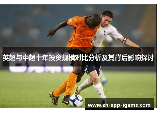 英超与中超十年投资规模对比分析及其背后影响探讨 英超与中超十年投资规模对比分析及其背后影响探讨