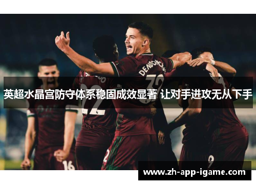 英超水晶宫防守体系稳固成效显著 让对手进攻无从下手