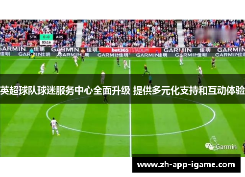 英超球队球迷服务中心全面升级 提供多元化支持和互动体验 英超球队球迷服务中心全面升级 提供多元化支持和互动体验