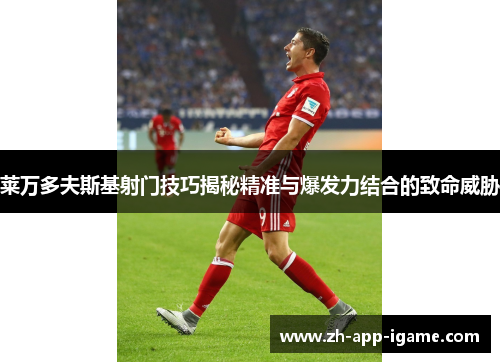 莱万多夫斯基射门技巧揭秘精准与爆发力结合的致命威胁
