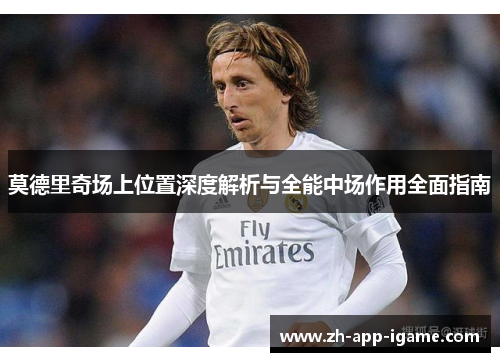 莫德里奇场上位置深度解析与全能中场作用全面指南 莫德里奇场上位置深度解析与全能中场作用全面指南