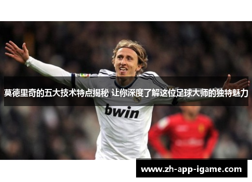 莫德里奇的五大技术特点揭秘 让你深度了解这位足球大师的独特魅力 莫德里奇的五大技术特点揭秘 让你深度了解这位足球大师的独特魅力