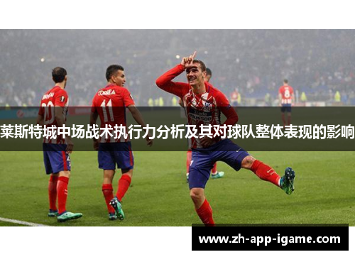 莱斯特城中场战术执行力分析及其对球队整体表现的影响 莱斯特城中场战术执行力分析及其对球队整体表现的影响