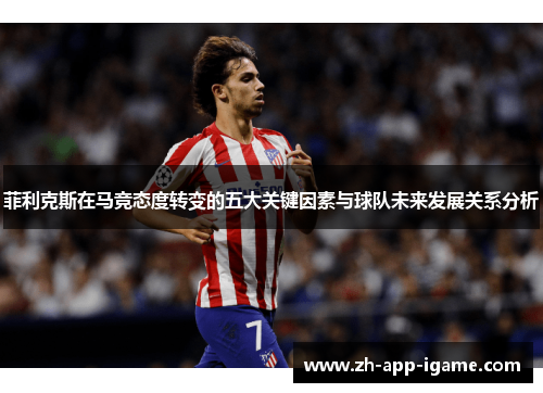菲利克斯在马竞态度转变的五大关键因素与球队未来发展关系分析 菲利克斯在马竞态度转变的五大关键因素与球队未来发展关系分析