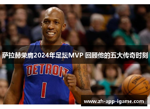 萨拉赫荣膺2024年足坛MVP 回顾他的五大传奇时刻