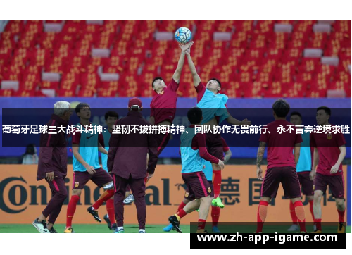 葡萄牙足球三大战斗精神:坚韧不拔拼搏精神、团队协作无畏前行、永不言弃逆境求胜 葡萄牙足球三大战斗精神:坚韧不拔拼搏精神、团队协作无畏前行、永不言弃逆境求胜