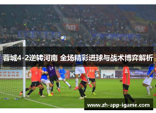 蓉城4-2逆转河南 全场精彩进球与战术博弈解析
