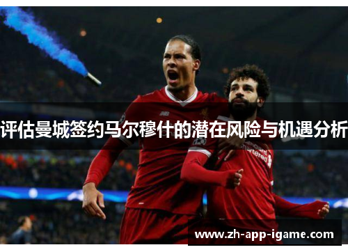 评估曼城签约马尔穆什的潜在风险与机遇分析