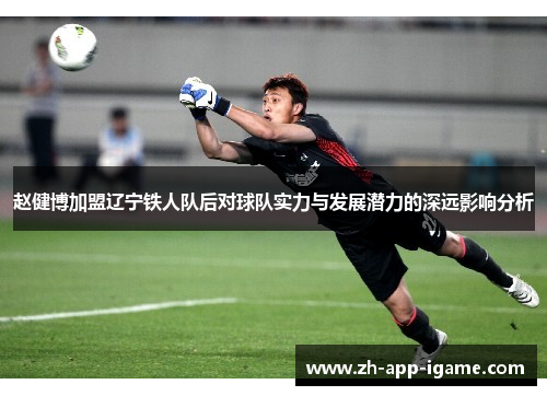 赵健博加盟辽宁铁人队后对球队实力与发展潜力的深远影响分析