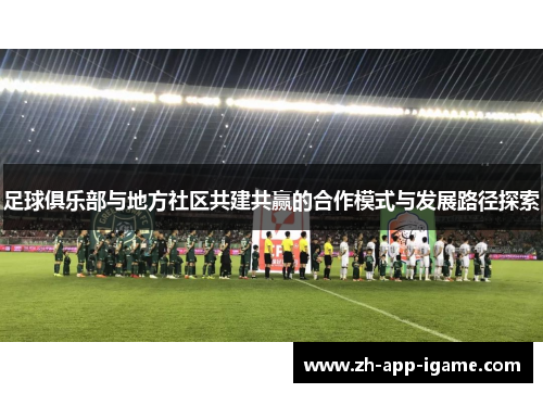 足球俱乐部与地方社区共建共赢的合作模式与发展路径探索 足球俱乐部与地方社区共建共赢的合作模式与发展路径探索