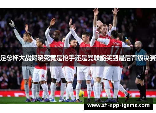 足总杯大战揭晓究竟是枪手还是曼联能笑到最后晋级决赛 足总杯大战揭晓究竟是枪手还是曼联能笑到最后晋级决赛