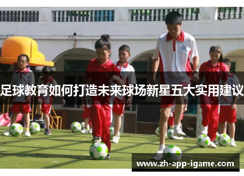 足球教育如何打造未来球场新星五大实用建议 足球教育如何打造未来球场新星五大实用建议