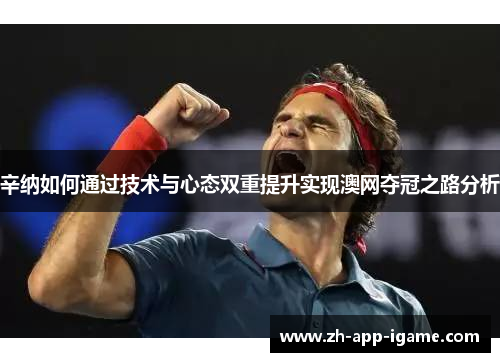 辛纳如何通过技术与心态双重提升实现澳网夺冠之路分析