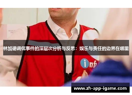 林加德调侃事件的深层次分析与反思:娱乐与责任的边界在哪里 林加德调侃事件的深层次分析与反思:娱乐与责任的边界在哪里