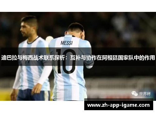 迪巴拉与梅西战术联系探析:互补与协作在阿根廷国家队中的作用 迪巴拉与梅西战术联系探析:互补与协作在阿根廷国家队中的作用