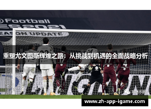 重塑尤文图斯辉煌之路:从挑战到机遇的全面战略分析 重塑尤文图斯辉煌之路:从挑战到机遇的全面战略分析
