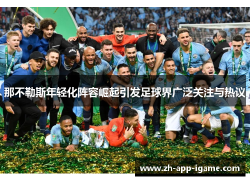 那不勒斯年轻化阵容崛起引发足球界广泛关注与热议 那不勒斯年轻化阵容崛起引发足球界广泛关注与热议