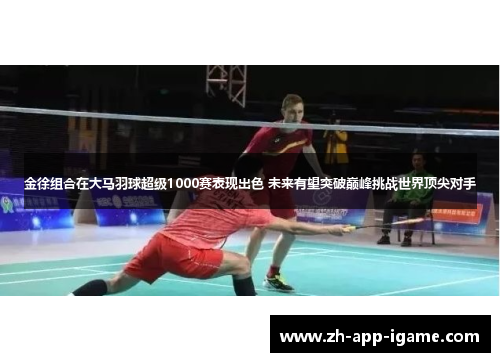 金徐组合在大马羽球超级1000赛表现出色 未来有望突破巅峰挑战世界顶尖对手 金徐组合在大马羽球超级1000赛表现出色 未来有望突破巅峰挑战世界顶尖对手