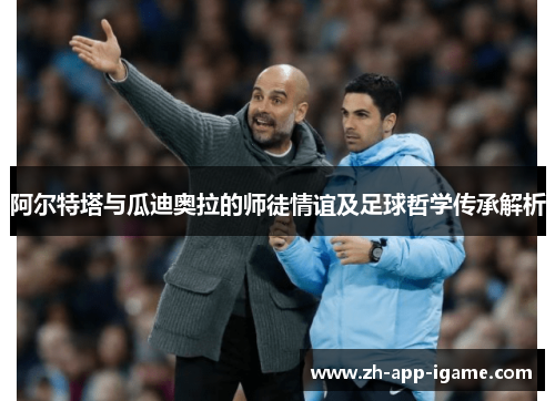 阿尔特塔与瓜迪奥拉的师徒情谊及足球哲学传承解析 阿尔特塔与瓜迪奥拉的师徒情谊及足球哲学传承解析