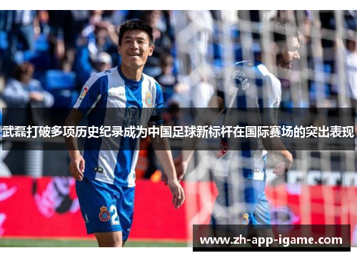 武磊打破多项历史纪录成为中国足球新标杆在国际赛场的突出表现