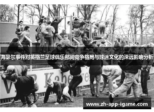 海瑟尔事件对英格兰足球俱乐部间竞争格局与球迷文化的深远影响分析
