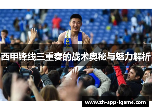 西甲锋线三重奏的战术奥秘与魅力解析
