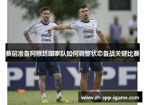 赛前准备阿根廷国家队如何调整状态备战关键比赛