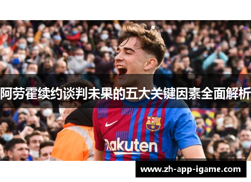 阿劳霍续约谈判未果的五大关键因素全面解析