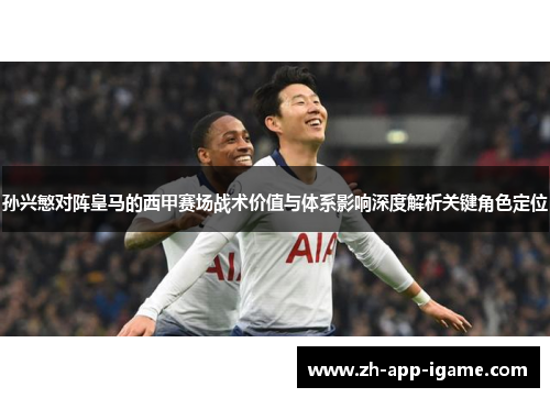 孙兴慜对阵皇马的西甲赛场战术价值与体系影响深度解析关键角色定位