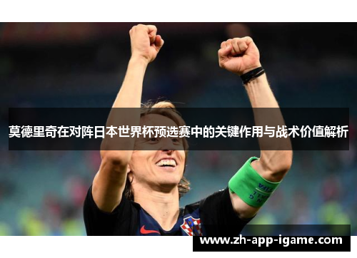 莫德里奇在对阵日本世界杯预选赛中的关键作用与战术价值解析 莫德里奇在对阵日本世界杯预选赛中的关键作用与战术价值解析
