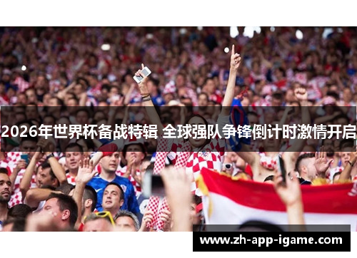 2026年世界杯备战特辑 全球强队争锋倒计时激情开启 2026年世界杯备战特辑 全球强队争锋倒计时激情开启