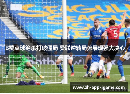 B费点球绝杀打破僵局 曼联逆转局势展现强大决心 B费点球绝杀打破僵局 曼联逆转局势展现强大决心