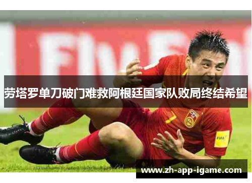 劳塔罗单刀破门难救阿根廷国家队败局终结希望 劳塔罗单刀破门难救阿根廷国家队败局终结希望