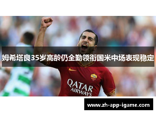 姆希塔良35岁高龄仍全勤领衔国米中场表现稳定 姆希塔良35岁高龄仍全勤领衔国米中场表现稳定