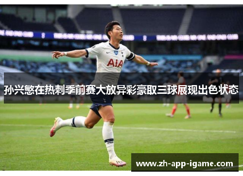 孙兴慜在热刺季前赛大放异彩豪取三球展现出色状态 孙兴慜在热刺季前赛大放异彩豪取三球展现出色状态
