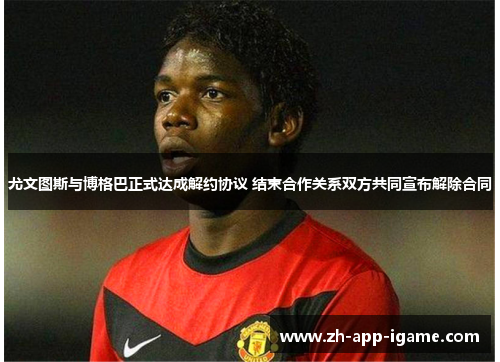 尤文图斯与博格巴正式达成解约协议 结束合作关系双方共同宣布解除合同