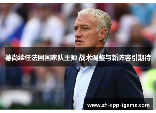 德尚续任法国国家队主帅 战术调整与新阵容引期待