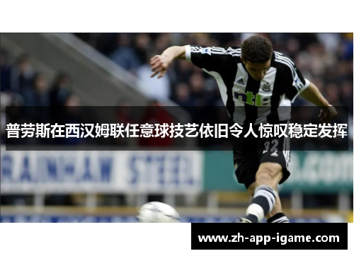 普劳斯在西汉姆联任意球技艺依旧令人惊叹稳定发挥 普劳斯在西汉姆联任意球技艺依旧令人惊叹稳定发挥