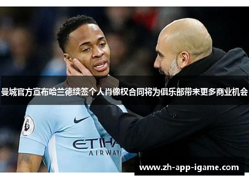 曼城官方宣布哈兰德续签个人肖像权合同将为俱乐部带来更多商业机会 曼城官方宣布哈兰德续签个人肖像权合同将为俱乐部带来更多商业机会