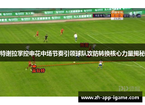 特谢拉掌控申花中场节奏引领球队攻防转换核心力量揭秘