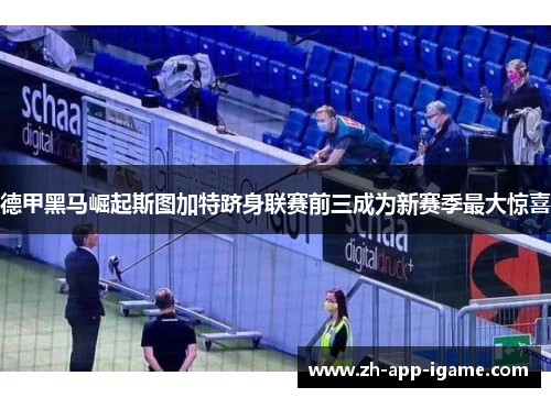 德甲黑马崛起斯图加特跻身联赛前三成为新赛季最大惊喜 德甲黑马崛起斯图加特跻身联赛前三成为新赛季最大惊喜